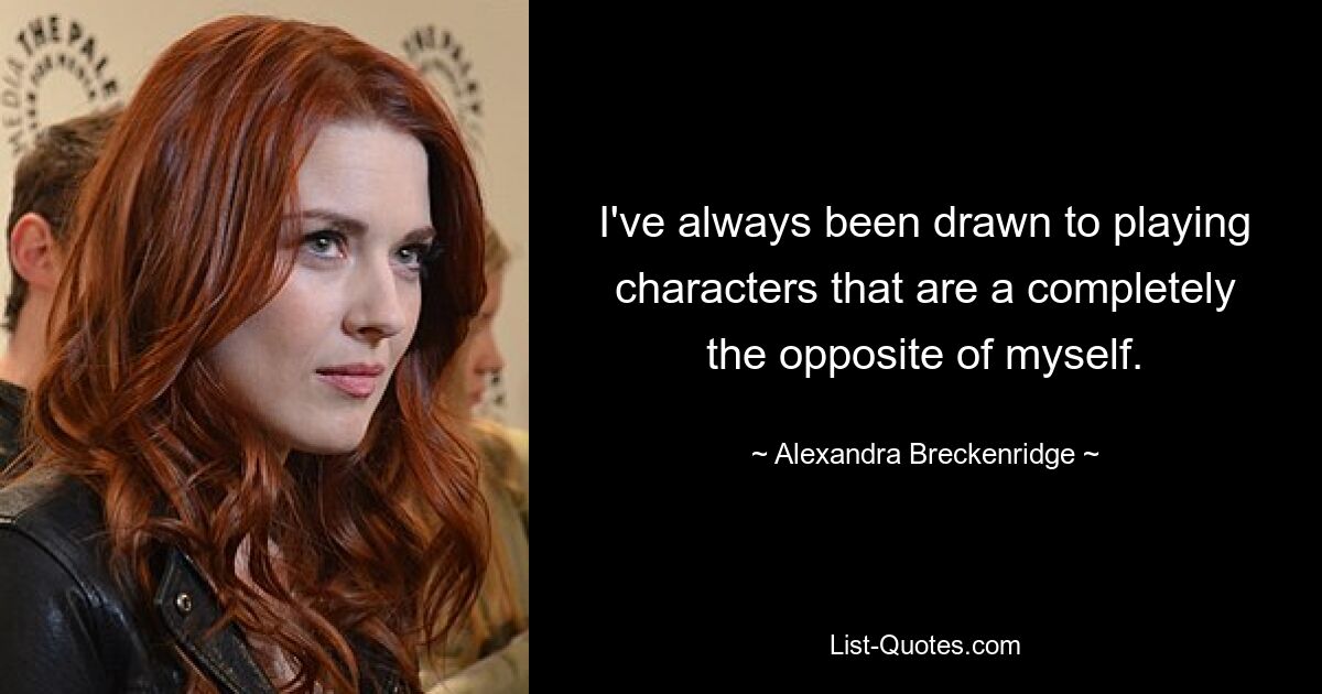 I've always been drawn to playing characters that are a completely the opposite of myself. — © Alexandra Breckenridge