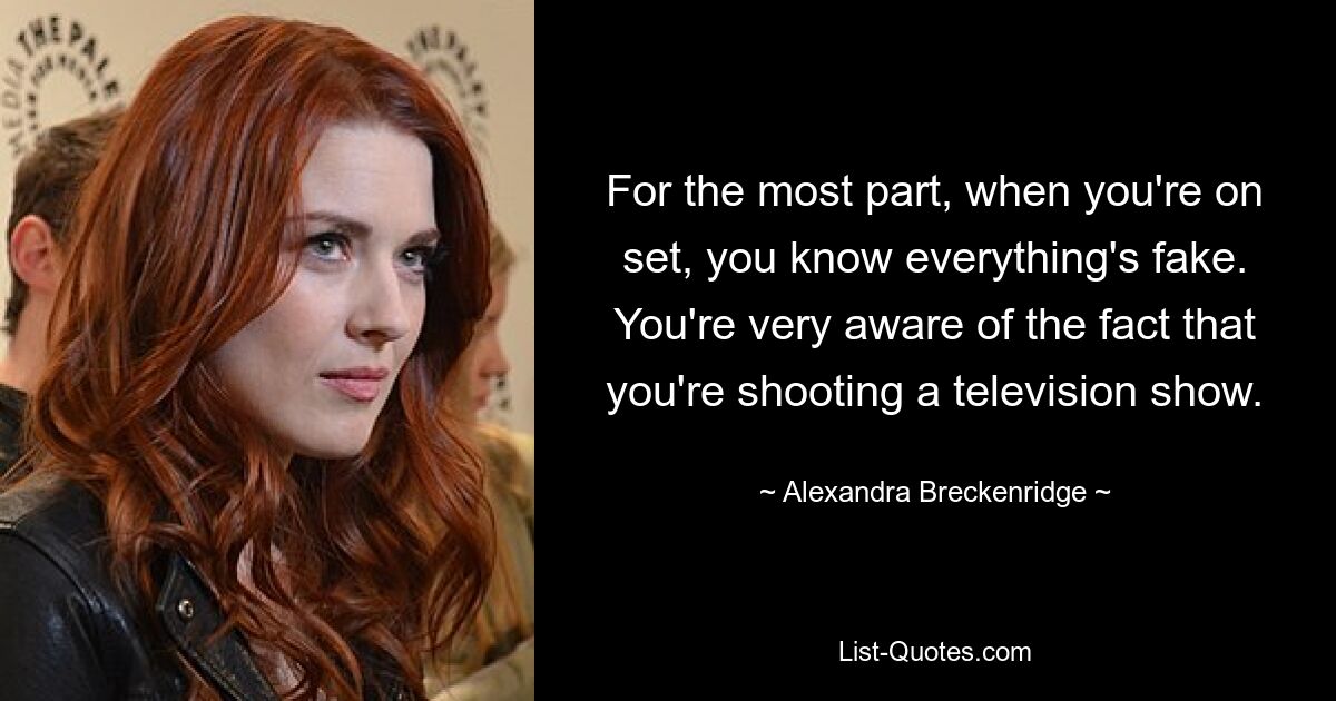 For the most part, when you're on set, you know everything's fake. You're very aware of the fact that you're shooting a television show. — © Alexandra Breckenridge