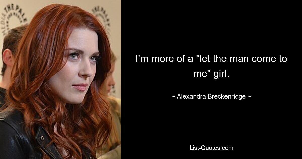 I'm more of a "let the man come to me" girl. — © Alexandra Breckenridge