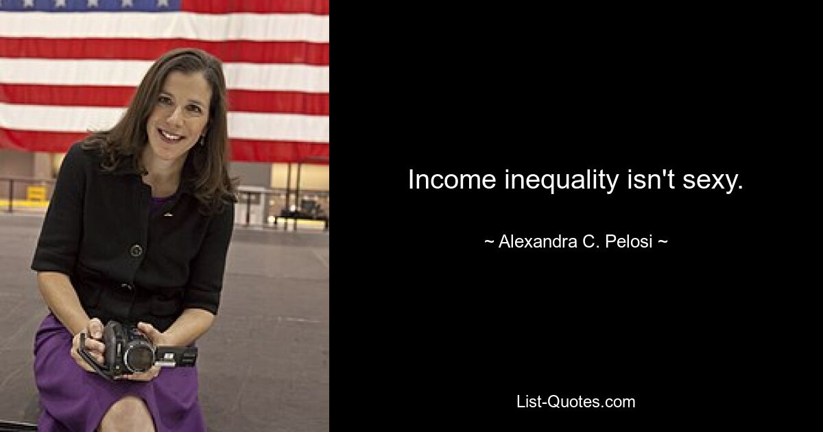 Income inequality isn't sexy. — © Alexandra C. Pelosi