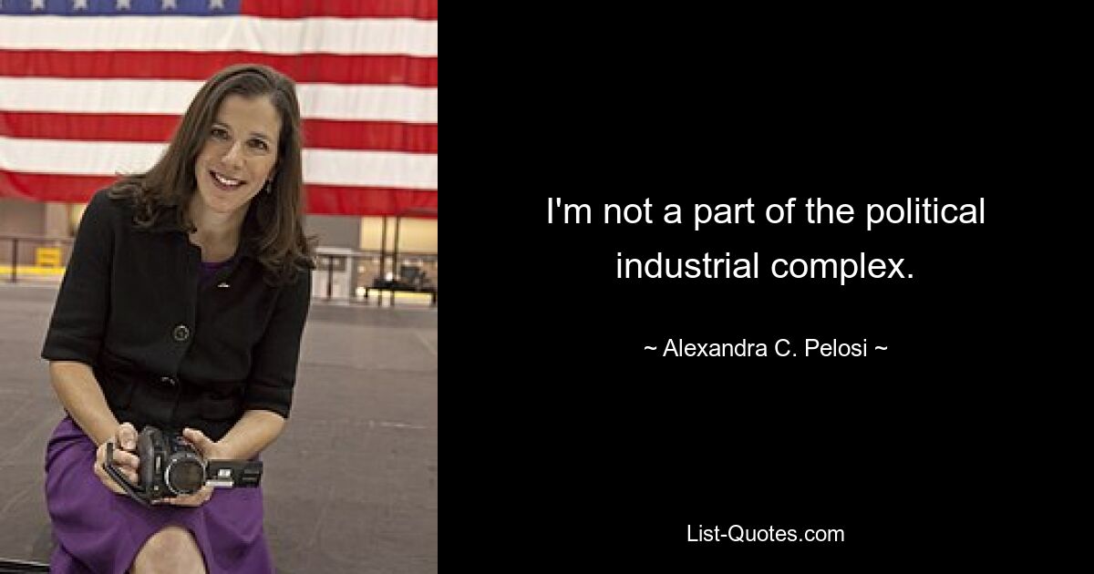 I'm not a part of the political industrial complex. — © Alexandra C. Pelosi