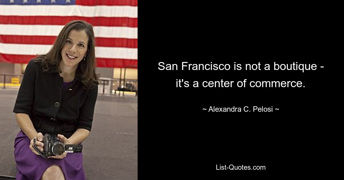 San Francisco is not a boutique - it's a center of commerce. — © Alexandra C. Pelosi