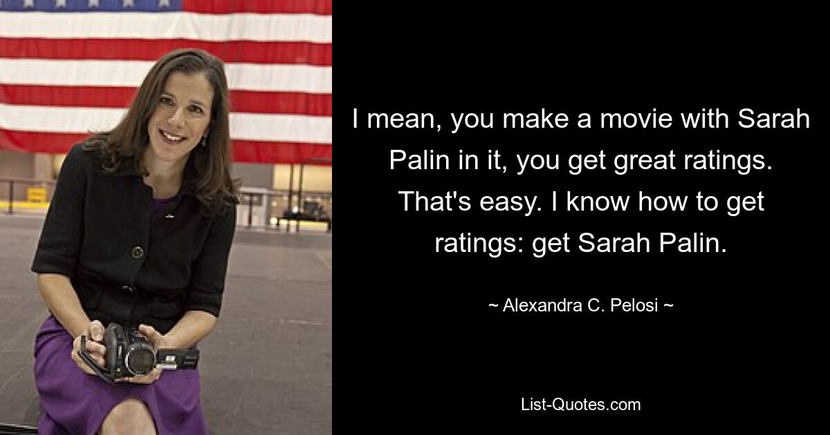 I mean, you make a movie with Sarah Palin in it, you get great ratings. That's easy. I know how to get ratings: get Sarah Palin. — © Alexandra C. Pelosi