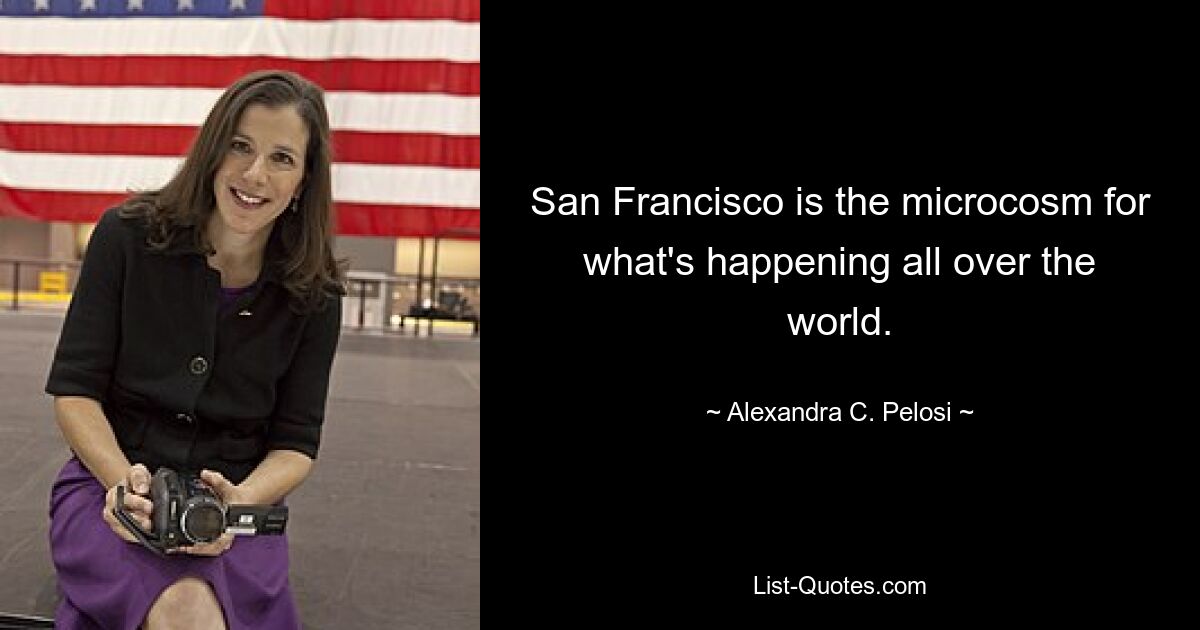 San Francisco is the microcosm for what's happening all over the world. — © Alexandra C. Pelosi