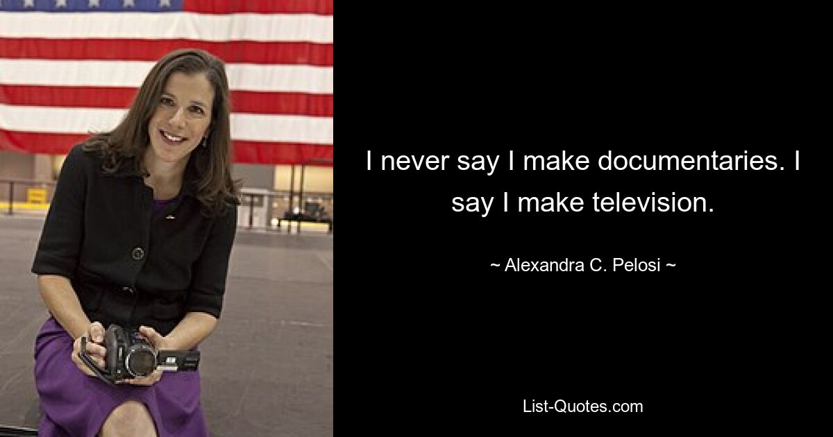 I never say I make documentaries. I say I make television. — © Alexandra C. Pelosi