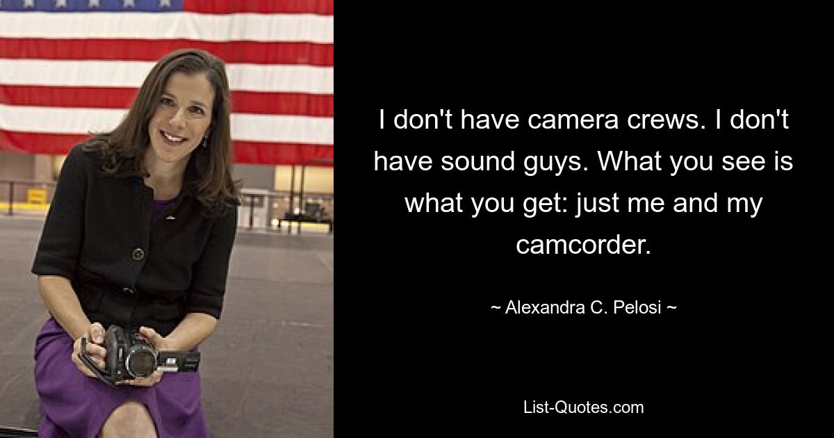 I don't have camera crews. I don't have sound guys. What you see is what you get: just me and my camcorder. — © Alexandra C. Pelosi