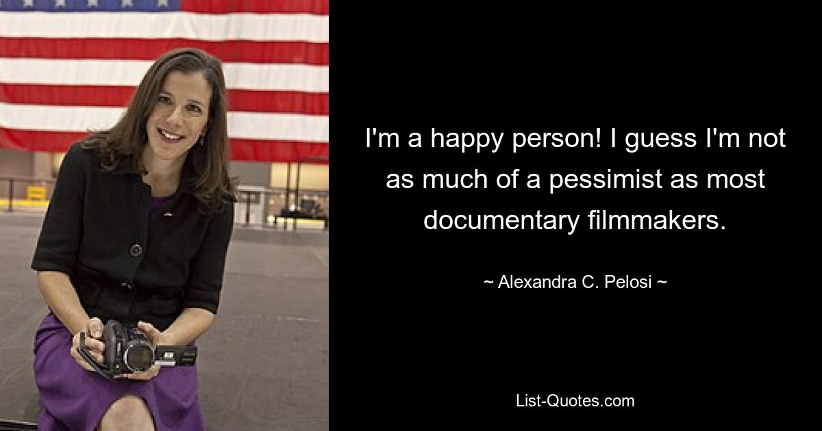 I'm a happy person! I guess I'm not as much of a pessimist as most documentary filmmakers. — © Alexandra C. Pelosi