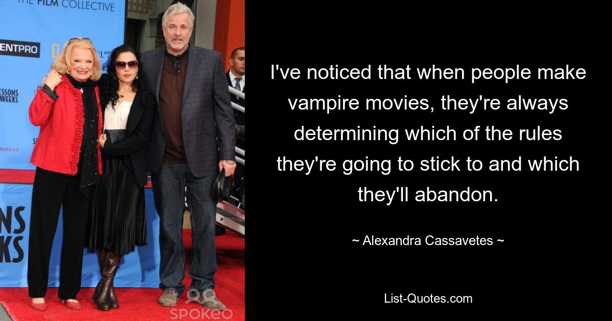 I've noticed that when people make vampire movies, they're always determining which of the rules they're going to stick to and which they'll abandon. — © Alexandra Cassavetes