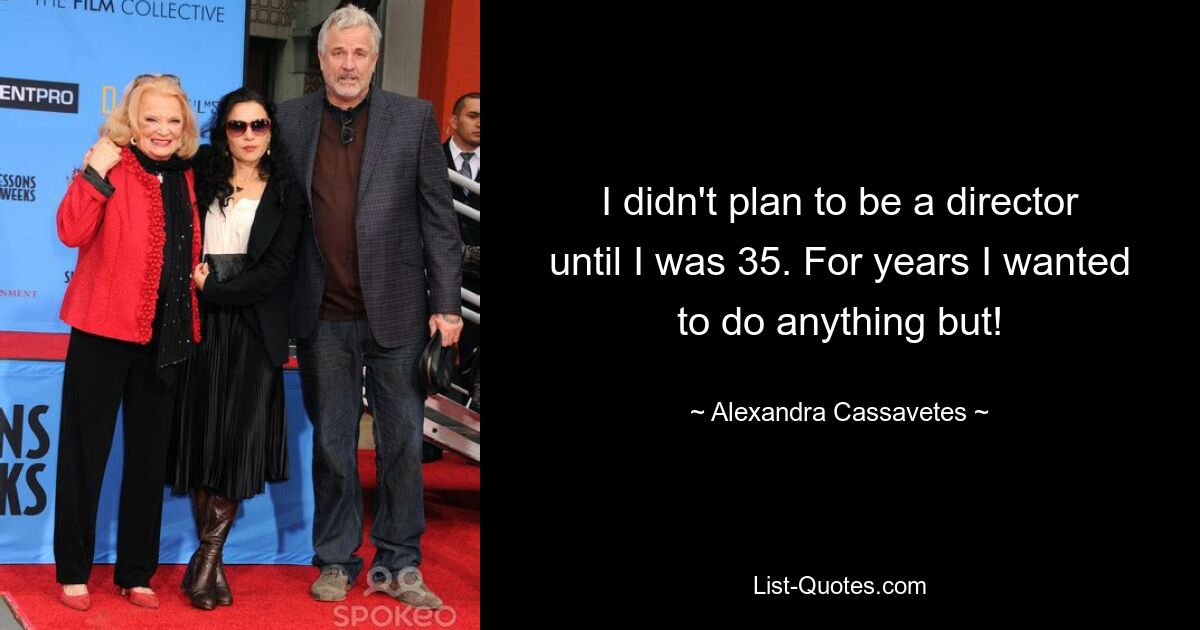 I didn't plan to be a director until I was 35. For years I wanted to do anything but! — © Alexandra Cassavetes