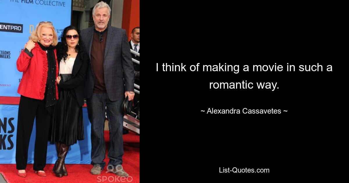 I think of making a movie in such a romantic way. — © Alexandra Cassavetes