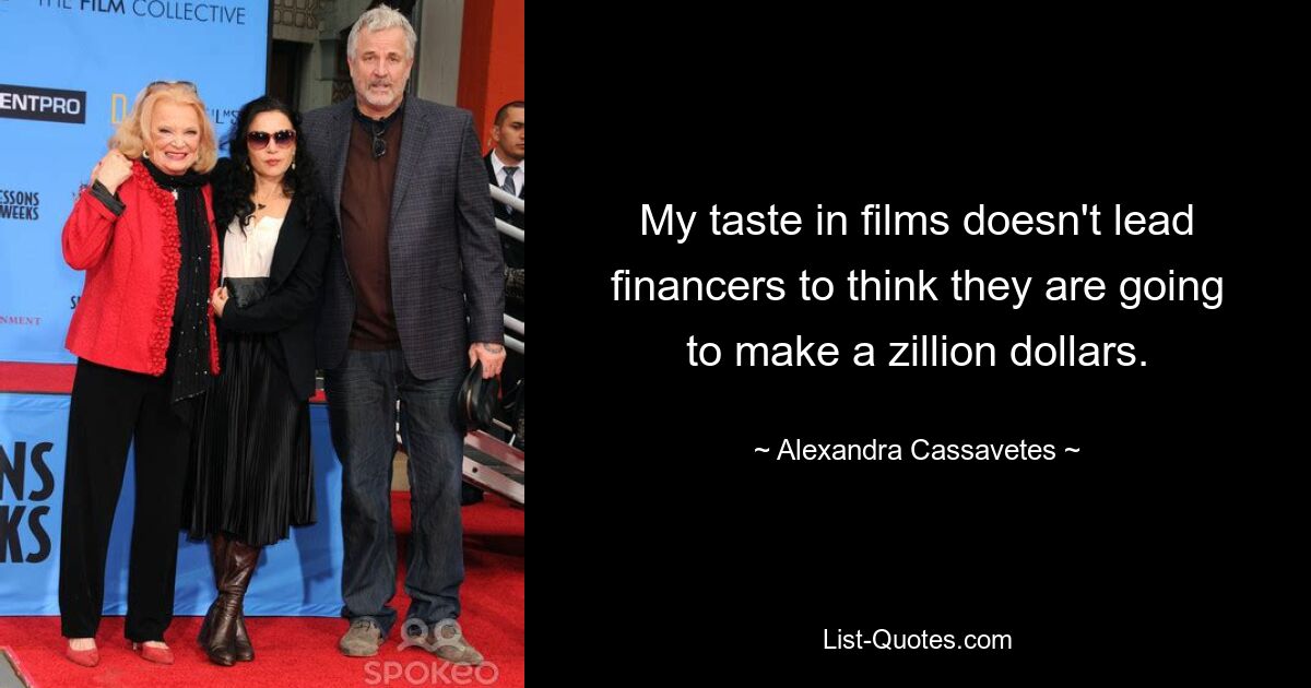 My taste in films doesn't lead financers to think they are going to make a zillion dollars. — © Alexandra Cassavetes