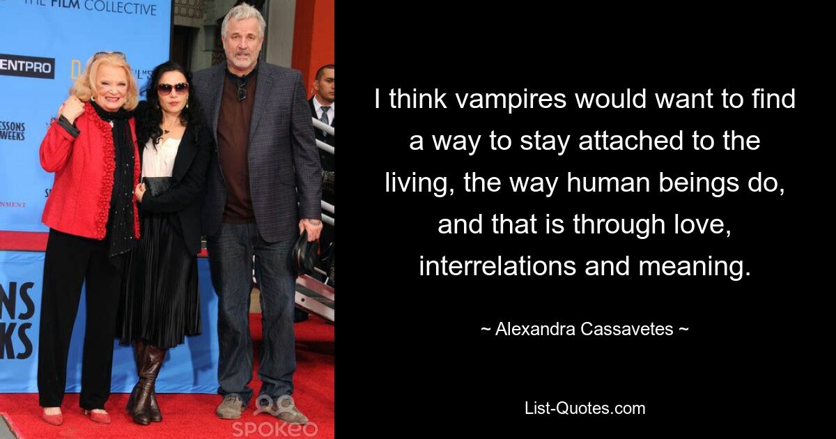 I think vampires would want to find a way to stay attached to the living, the way human beings do, and that is through love, interrelations and meaning. — © Alexandra Cassavetes