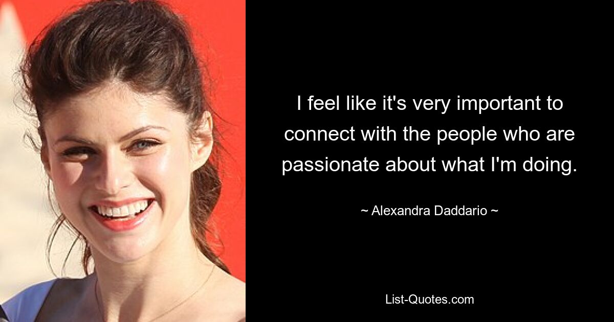 I feel like it's very important to connect with the people who are passionate about what I'm doing. — © Alexandra Daddario