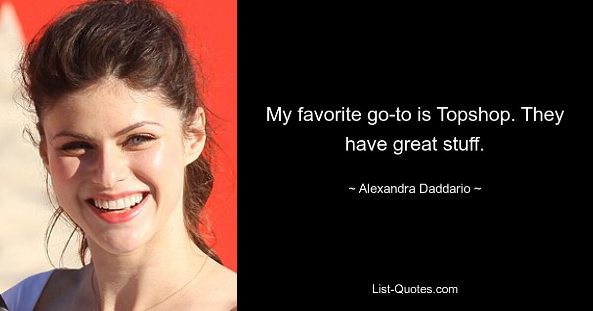 My favorite go-to is Topshop. They have great stuff. — © Alexandra Daddario