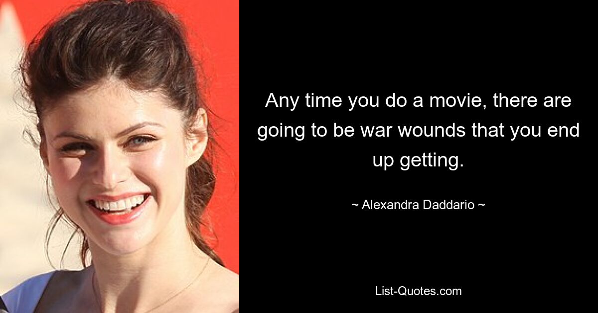 Any time you do a movie, there are going to be war wounds that you end up getting. — © Alexandra Daddario