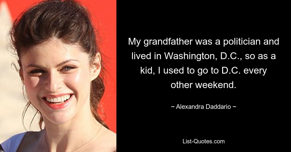 My grandfather was a politician and lived in Washington, D.C., so as a kid, I used to go to D.C. every other weekend. — © Alexandra Daddario