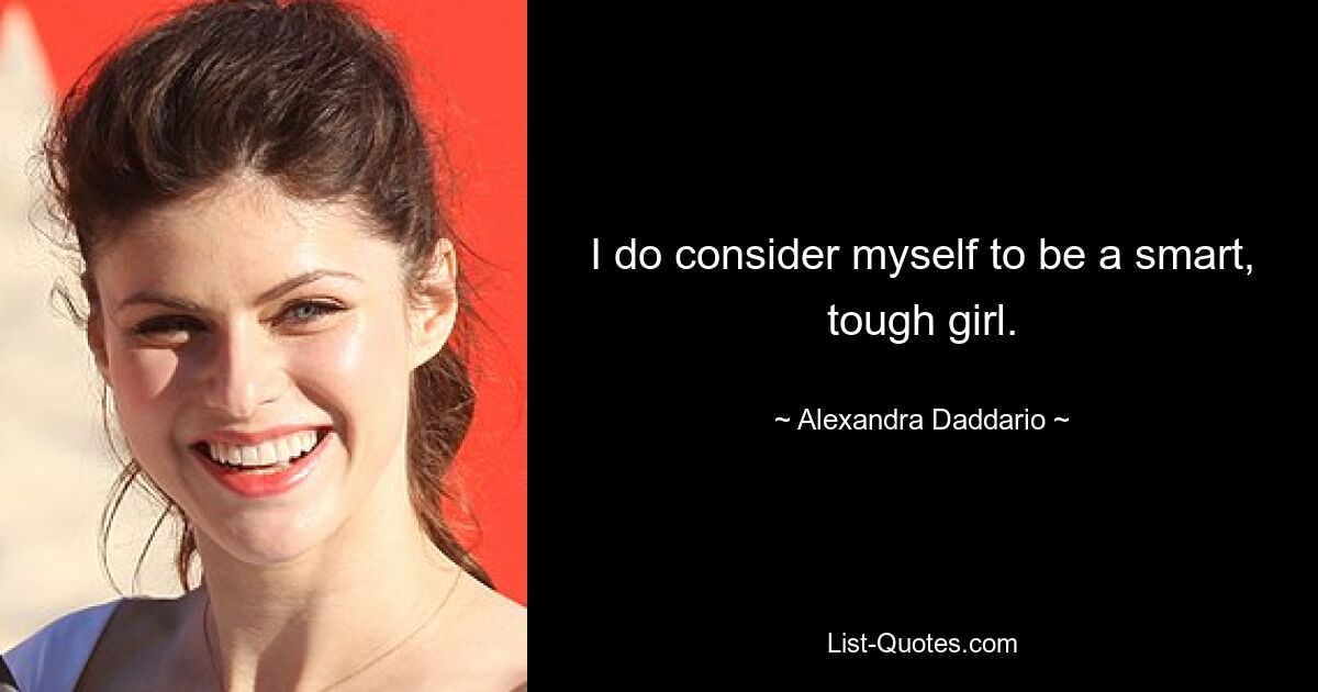 I do consider myself to be a smart, tough girl. — © Alexandra Daddario