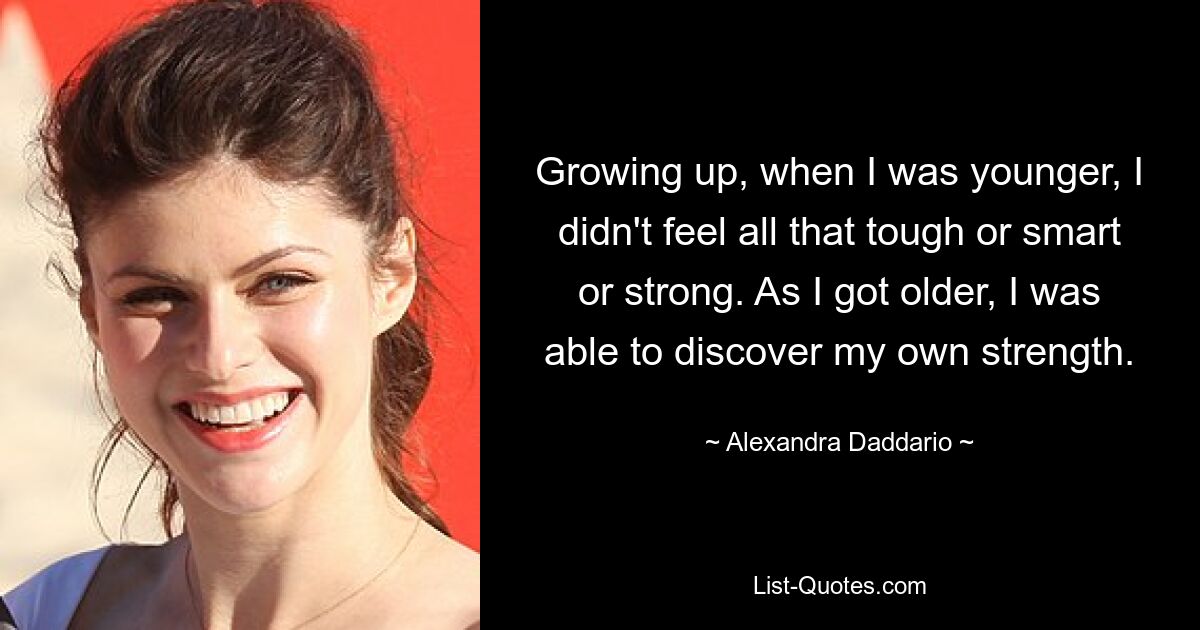 Growing up, when I was younger, I didn't feel all that tough or smart or strong. As I got older, I was able to discover my own strength. — © Alexandra Daddario