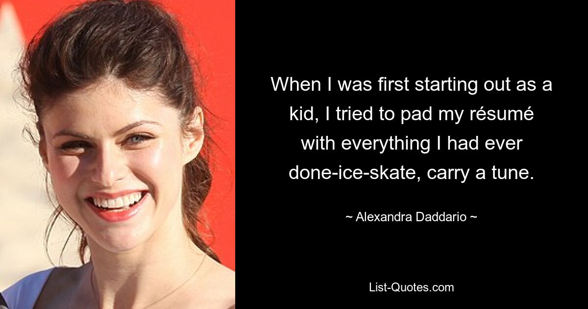 When I was first starting out as a kid, I tried to pad my résumé with everything I had ever done-ice-skate, carry a tune. — © Alexandra Daddario