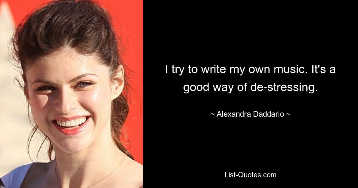 I try to write my own music. It's a good way of de-stressing. — © Alexandra Daddario