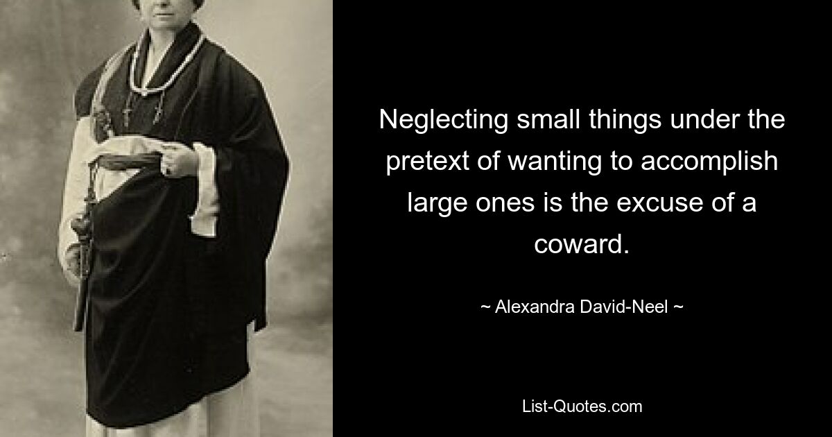 Neglecting small things under the pretext of wanting to accomplish large ones is the excuse of a coward. — © Alexandra David-Neel