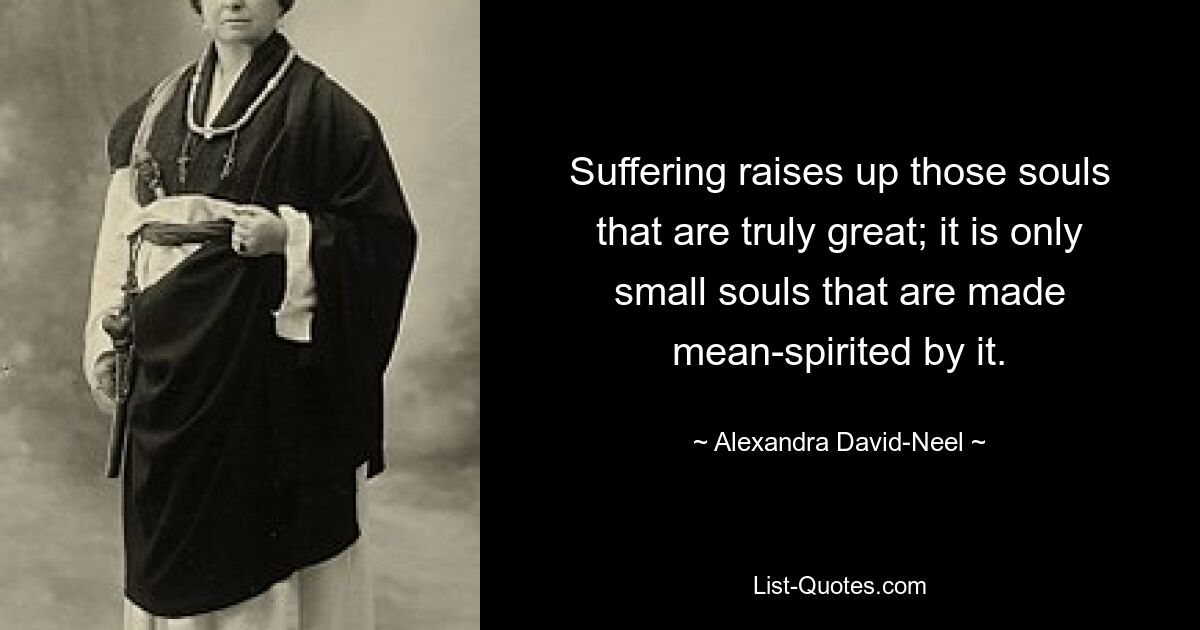 Suffering raises up those souls that are truly great; it is only small souls that are made mean-spirited by it. — © Alexandra David-Neel