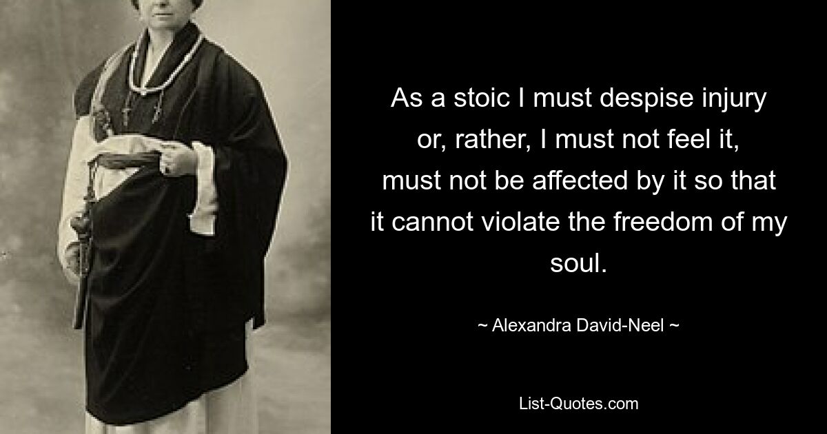 As a stoic I must despise injury or, rather, I must not feel it, must not be affected by it so that it cannot violate the freedom of my soul. — © Alexandra David-Neel