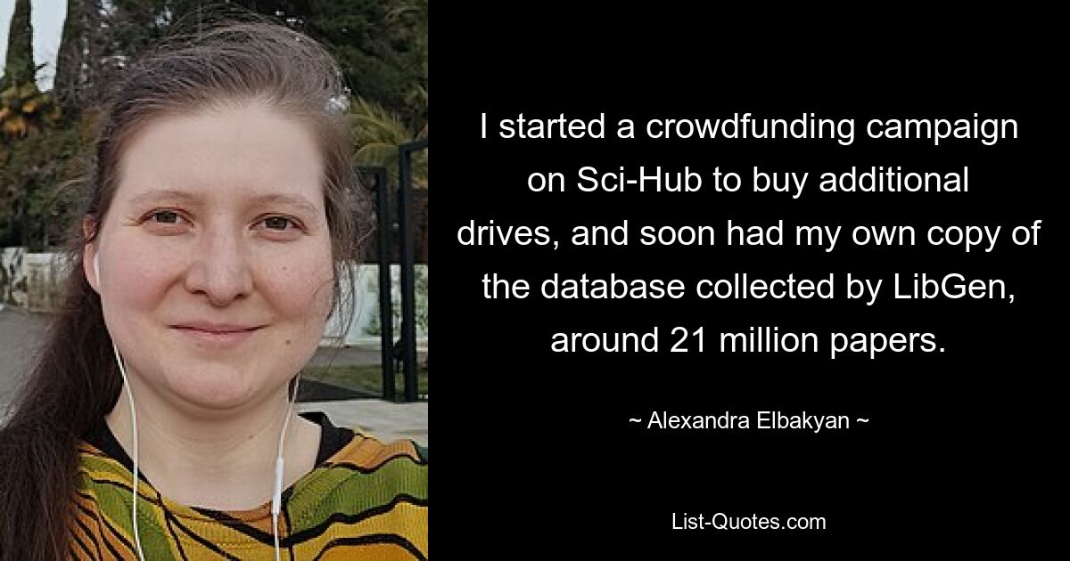 I started a crowdfunding campaign on Sci-Hub to buy additional drives, and soon had my own copy of the database collected by LibGen, around 21 million papers. — © Alexandra Elbakyan