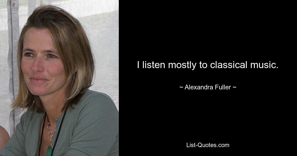 I listen mostly to classical music. — © Alexandra Fuller