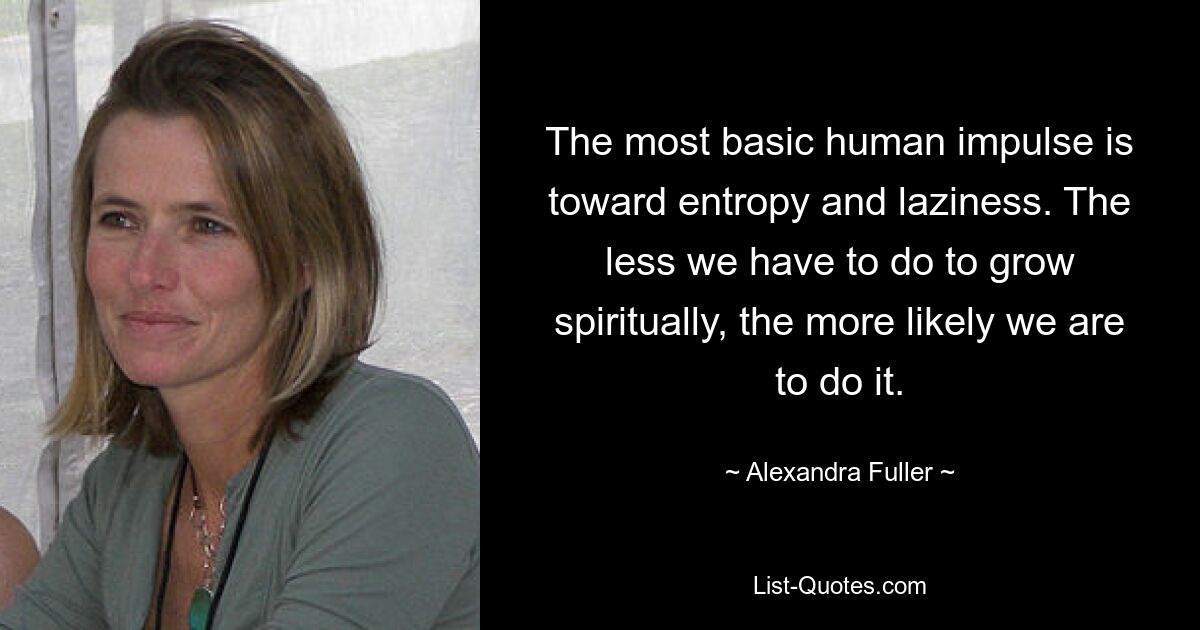 The most basic human impulse is toward entropy and laziness. The less we have to do to grow spiritually, the more likely we are to do it. — © Alexandra Fuller