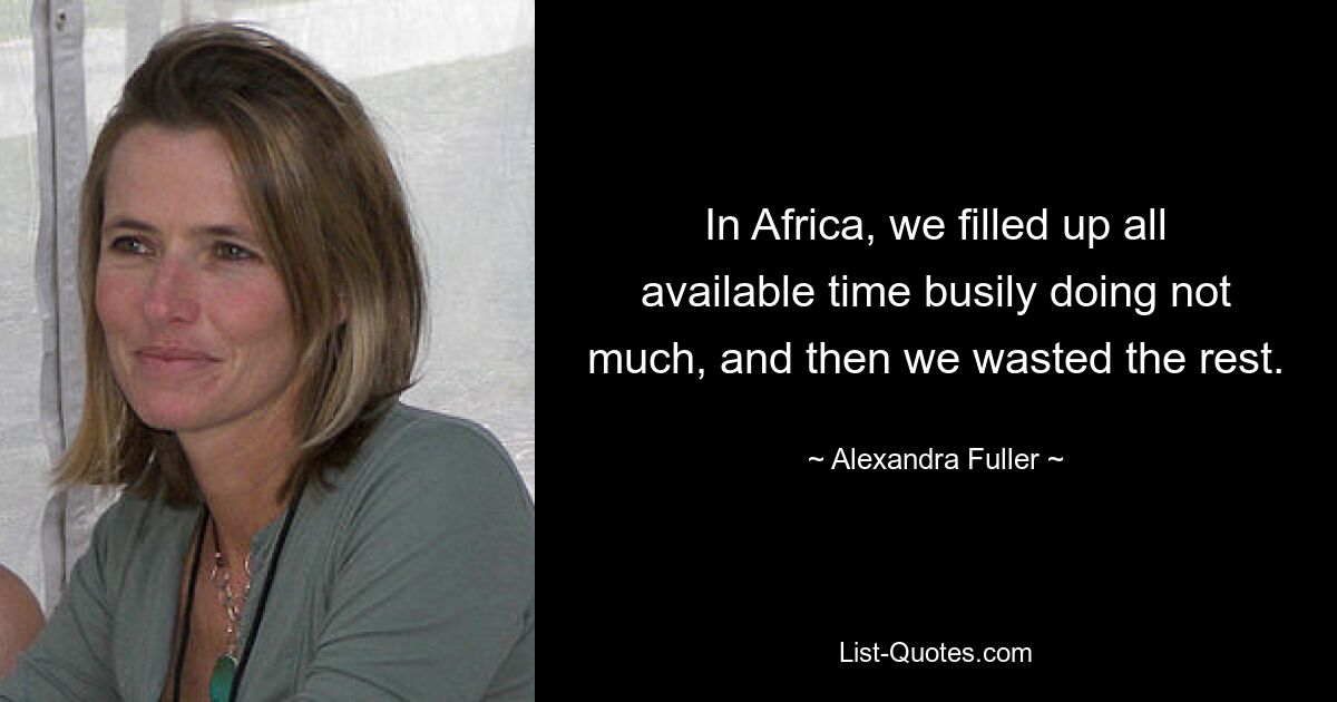 In Africa, we filled up all available time busily doing not much, and then we wasted the rest. — © Alexandra Fuller