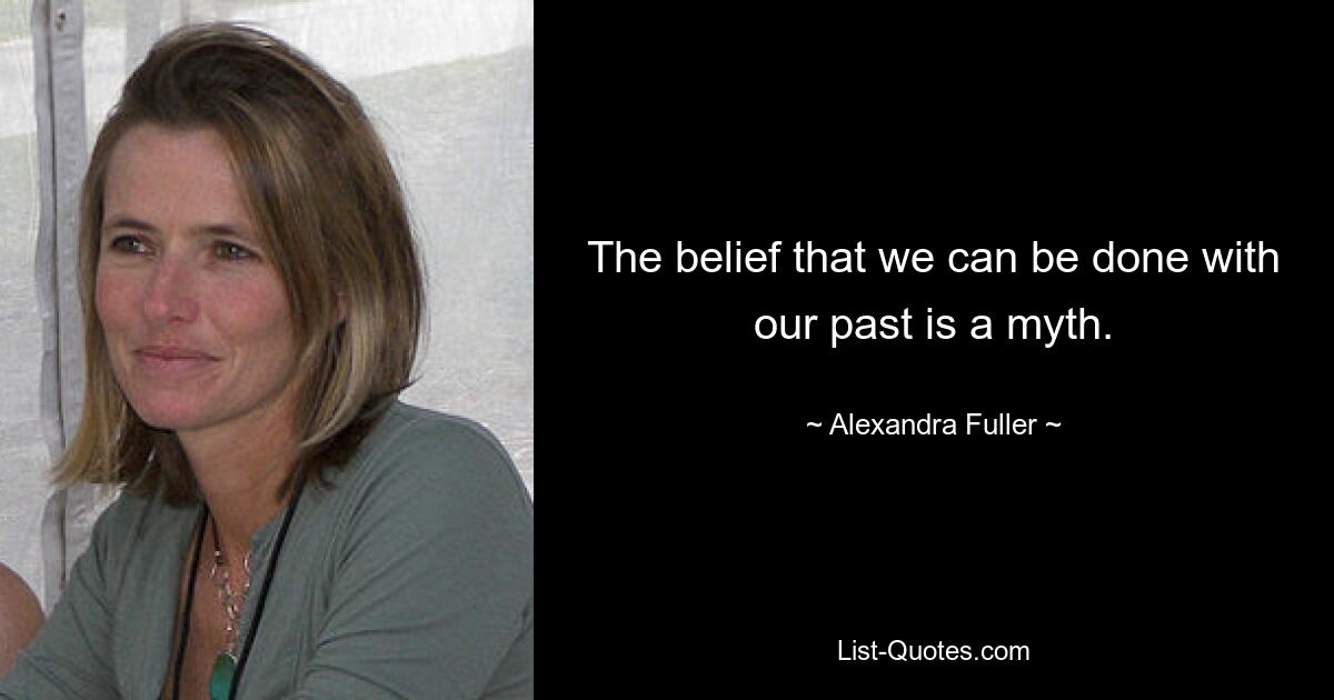 The belief that we can be done with our past is a myth. — © Alexandra Fuller