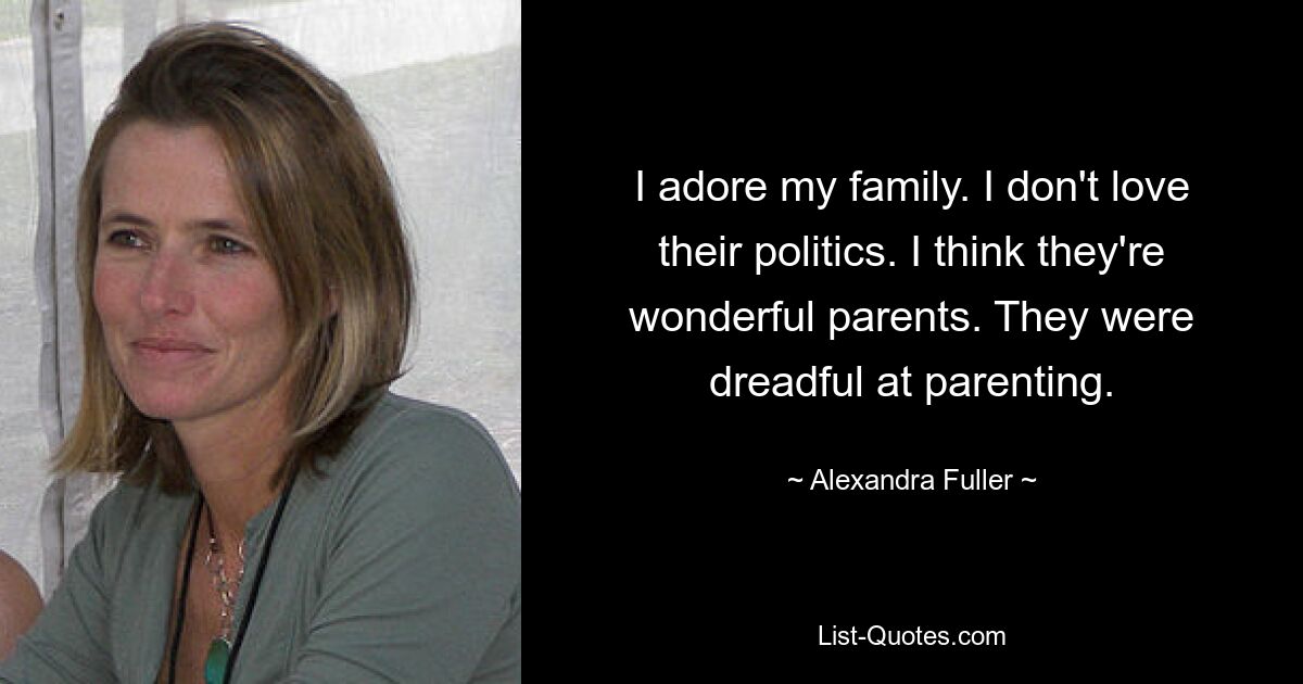 I adore my family. I don't love their politics. I think they're wonderful parents. They were dreadful at parenting. — © Alexandra Fuller