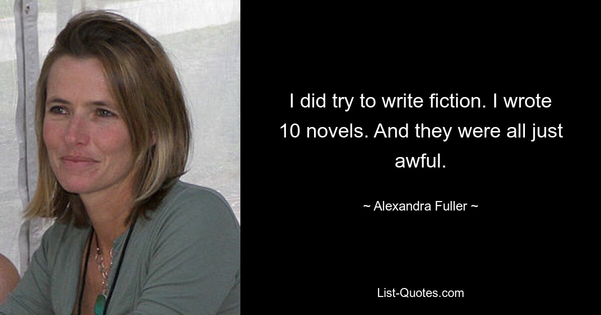 I did try to write fiction. I wrote 10 novels. And they were all just awful. — © Alexandra Fuller