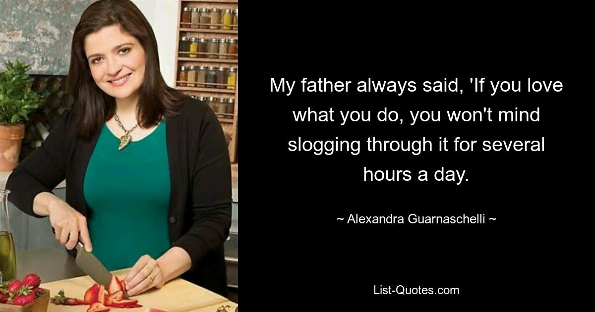 My father always said, 'If you love what you do, you won't mind slogging through it for several hours a day. — © Alexandra Guarnaschelli