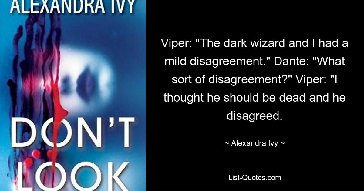 Viper: "The dark wizard and I had a mild disagreement." Dante: "What sort of disagreement?" Viper: "I thought he should be dead and he disagreed. — © Alexandra Ivy