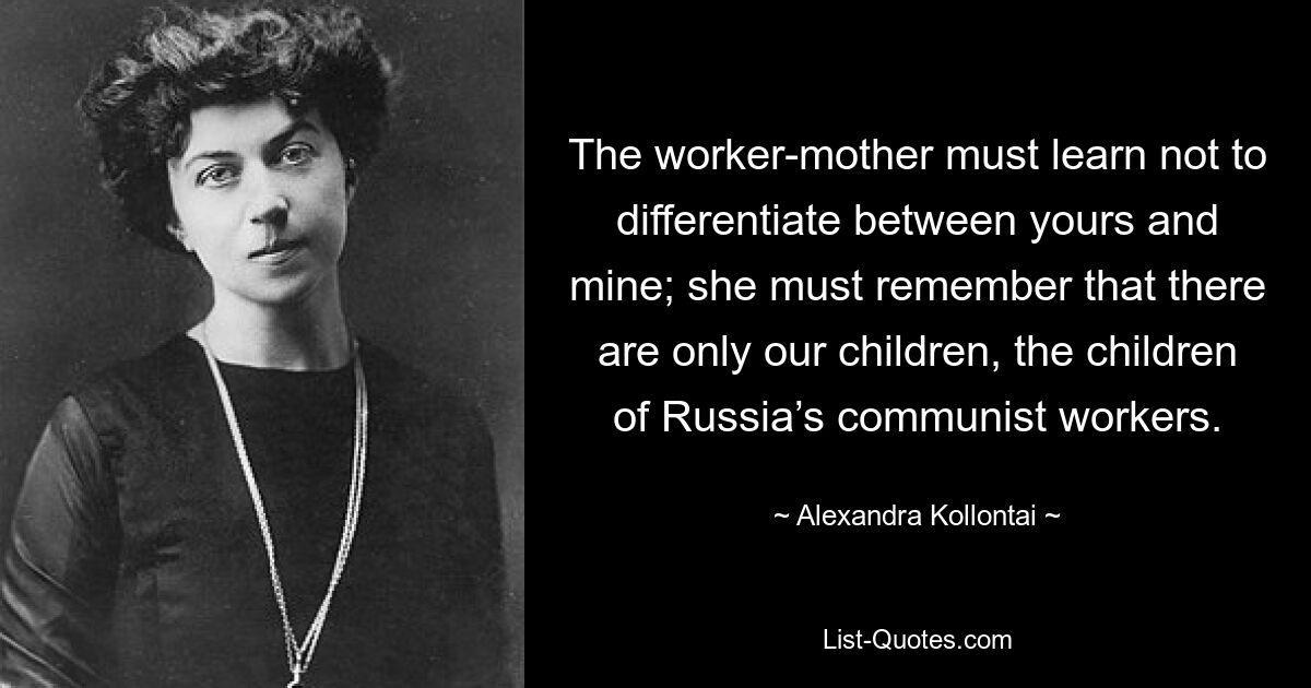 The worker-mother must learn not to differentiate between yours and mine; she must remember that there are only our children, the children of Russia’s communist workers. — © Alexandra Kollontai