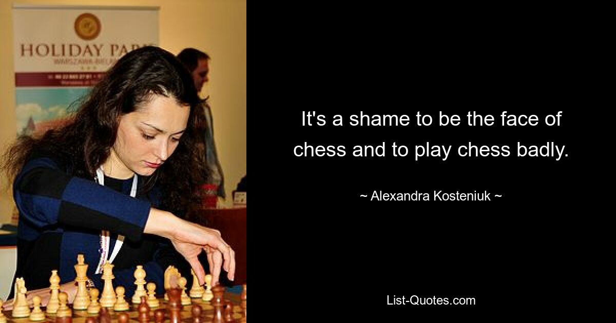 It's a shame to be the face of chess and to play chess badly. — © Alexandra Kosteniuk