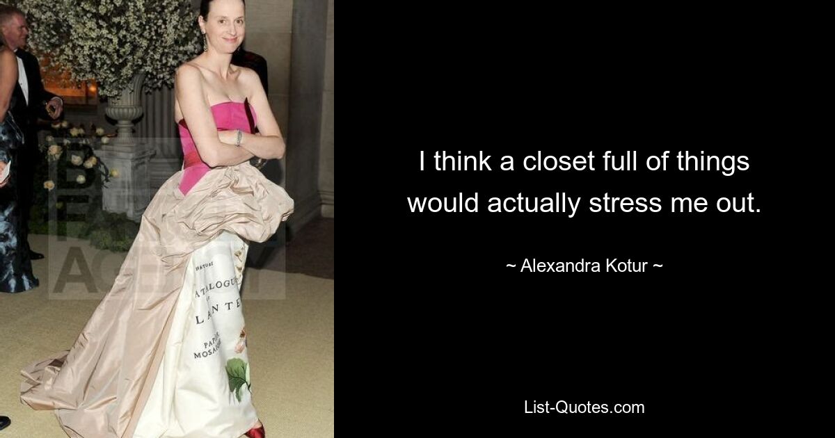 I think a closet full of things would actually stress me out. — © Alexandra Kotur