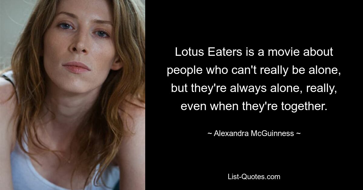 Lotus Eaters is a movie about people who can't really be alone, but they're always alone, really, even when they're together. — © Alexandra McGuinness