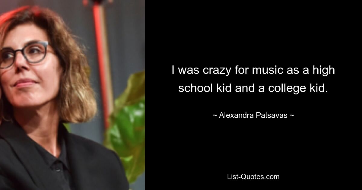 I was crazy for music as a high school kid and a college kid. — © Alexandra Patsavas