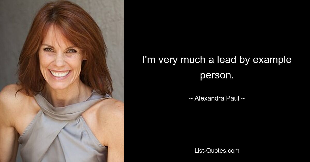 I'm very much a lead by example person. — © Alexandra Paul