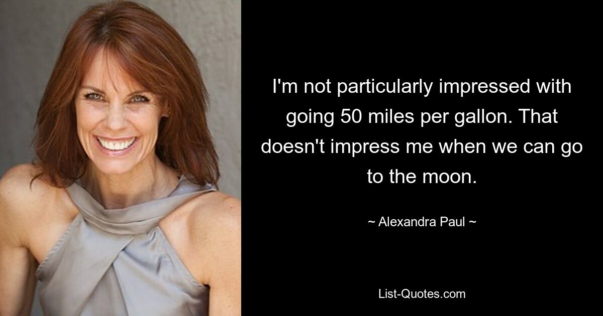 I'm not particularly impressed with going 50 miles per gallon. That doesn't impress me when we can go to the moon. — © Alexandra Paul