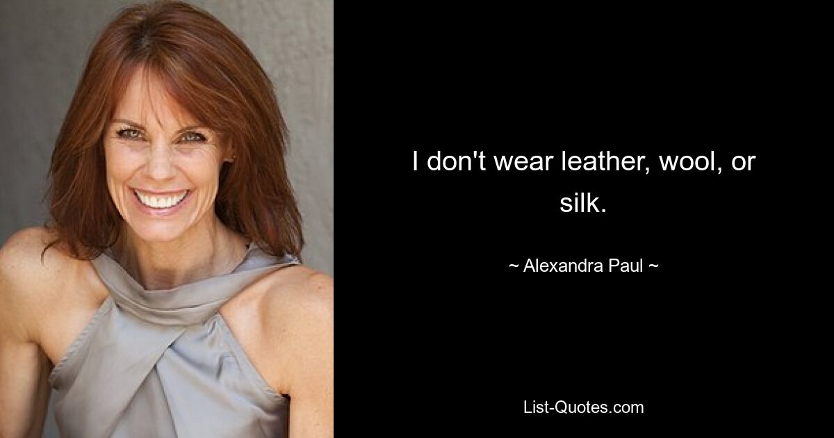 I don't wear leather, wool, or silk. — © Alexandra Paul