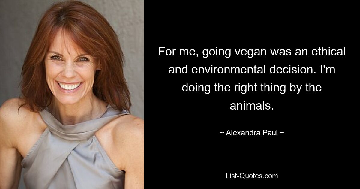 For me, going vegan was an ethical and environmental decision. I'm doing the right thing by the animals. — © Alexandra Paul