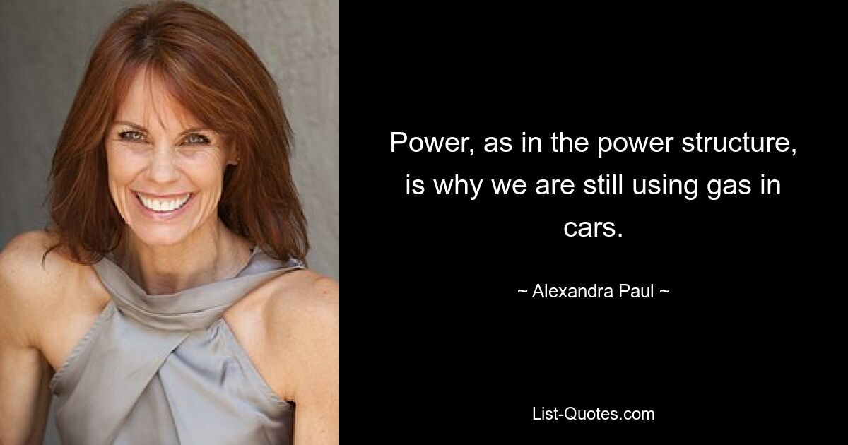 Power, as in the power structure, is why we are still using gas in cars. — © Alexandra Paul