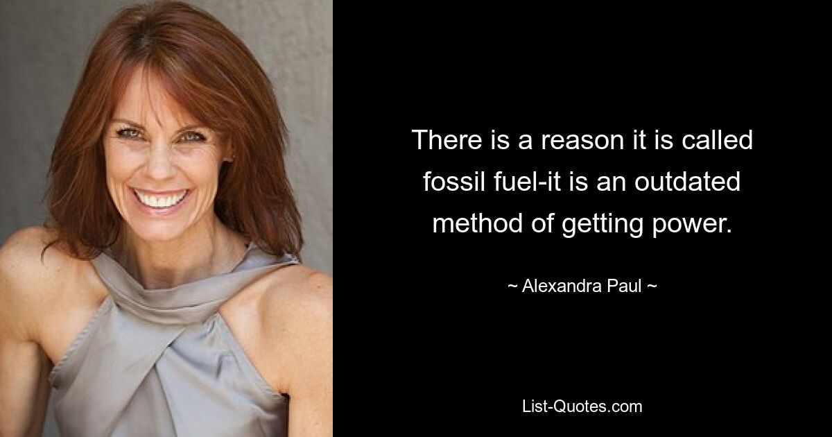 There is a reason it is called fossil fuel-it is an outdated method of getting power. — © Alexandra Paul