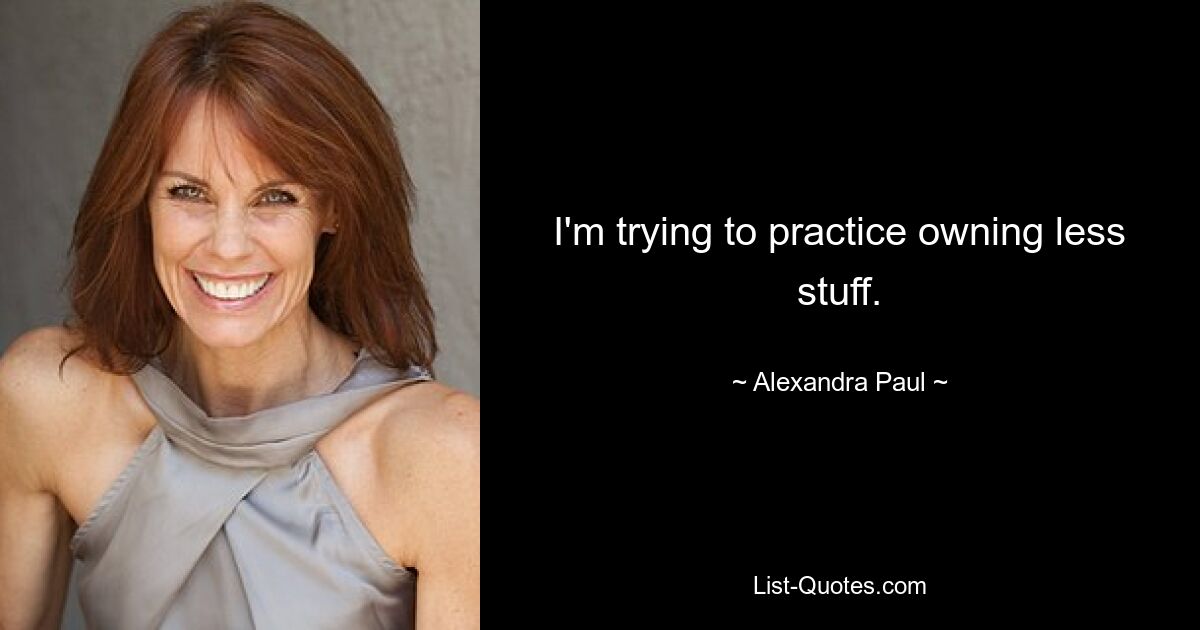 I'm trying to practice owning less stuff. — © Alexandra Paul