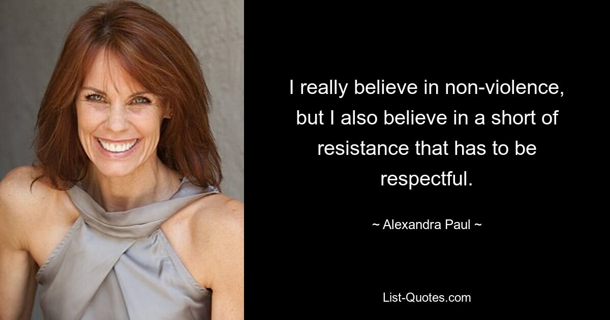 I really believe in non-violence, but I also believe in a short of resistance that has to be respectful. — © Alexandra Paul