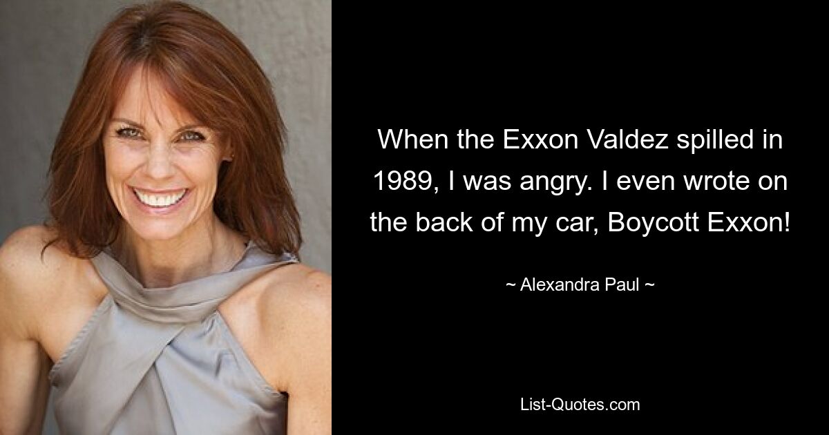 When the Exxon Valdez spilled in 1989, I was angry. I even wrote on the back of my car, Boycott Exxon! — © Alexandra Paul